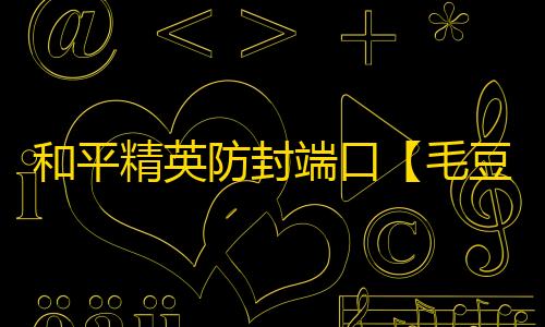 和平精英防封端口【毛豆/豆哥】和平端囗-